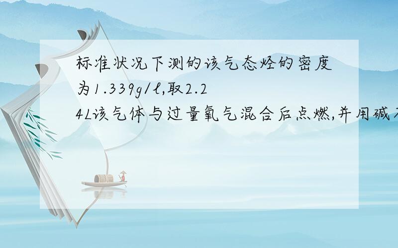 标准状况下测的该气态烃的密度为1.339g/l,取2.24L该气体与过量氧气混合后点燃,并用碱石灰完全吸收燃烧后产物,碱