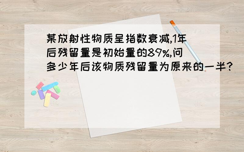 某放射性物质呈指数衰减,1年后残留量是初始量的89%,问多少年后该物质残留量为原来的一半?