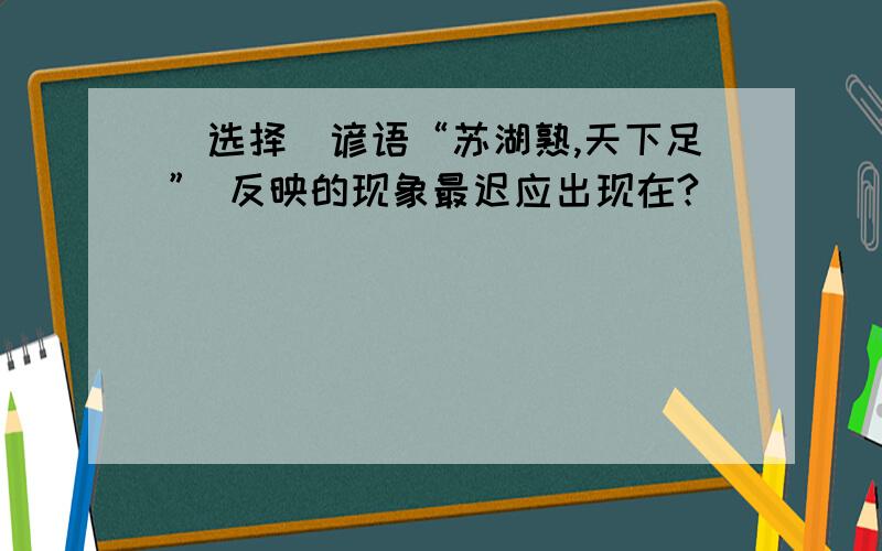 (选择)谚语“苏湖熟,天下足” 反映的现象最迟应出现在?