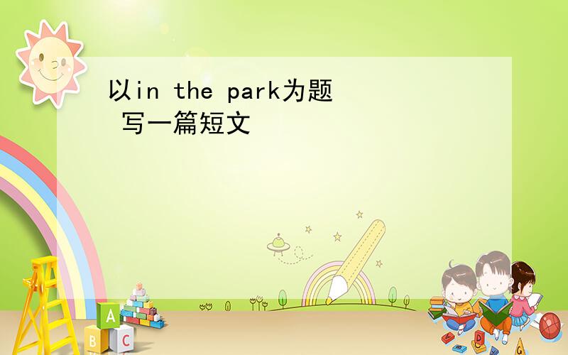 以in the park为题 写一篇短文