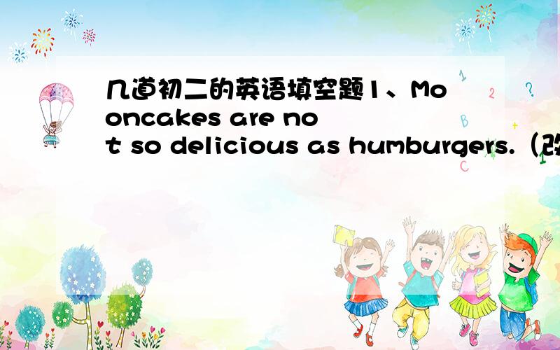 几道初二的英语填空题1、Mooncakes are not so delicious as humburgers.（改为