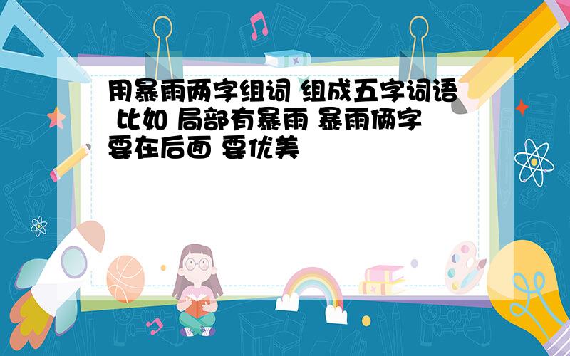 用暴雨两字组词 组成五字词语 比如 局部有暴雨 暴雨俩字要在后面 要优美