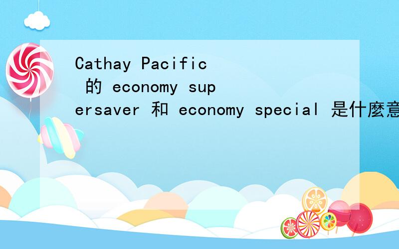 Cathay Pacific 的 economy supersaver 和 economy special 是什麼意思?