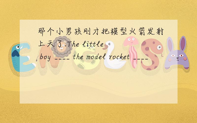 那个小男孩刚才把模型火箭发射上天了.The little boy ____ the model rocket ____