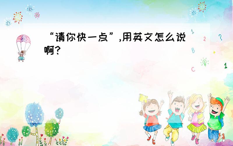 “请你快一点”,用英文怎么说啊?