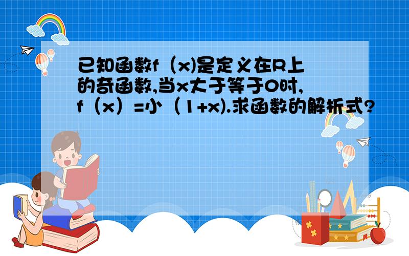 已知函数f（x)是定义在R上的奇函数,当x大于等于0时,f（x）=小（1+x).求函数的解析式?