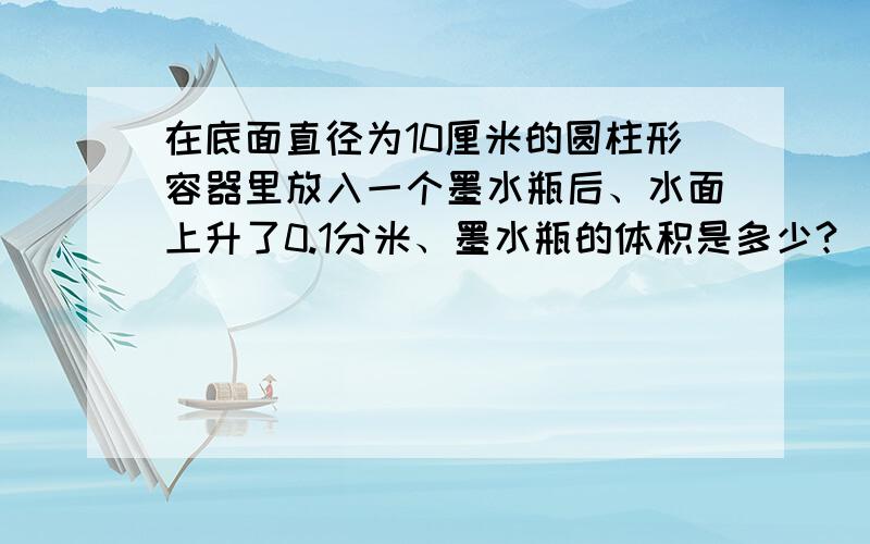 在底面直径为10厘米的圆柱形容器里放入一个墨水瓶后、水面上升了0.1分米、墨水瓶的体积是多少?