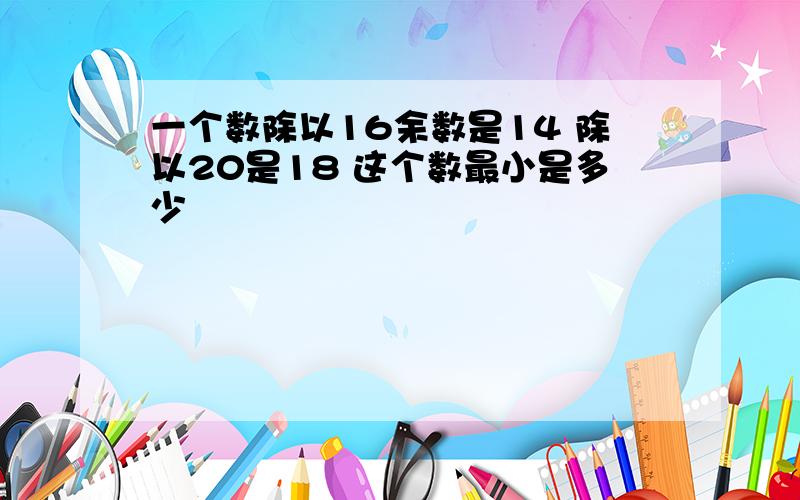 一个数除以16余数是14 除以20是18 这个数最小是多少