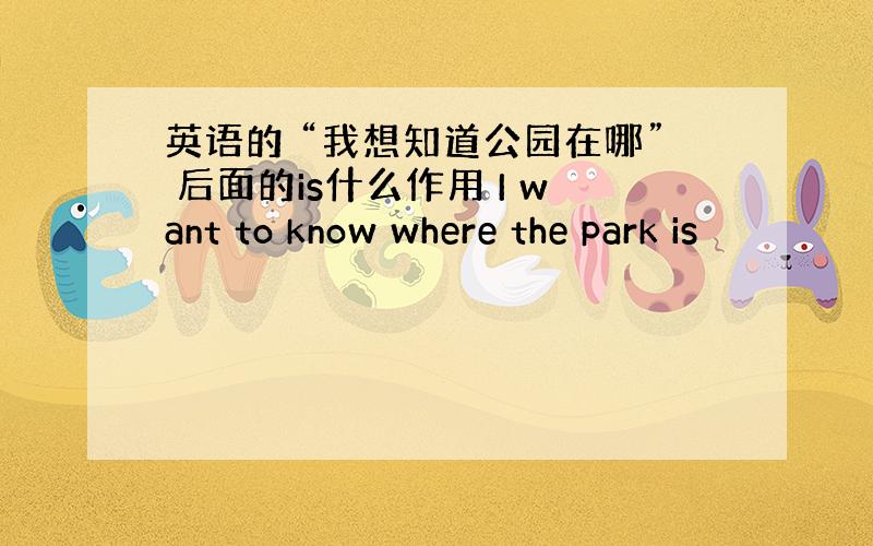 英语的 “我想知道公园在哪” 后面的is什么作用 I want to know where the park is