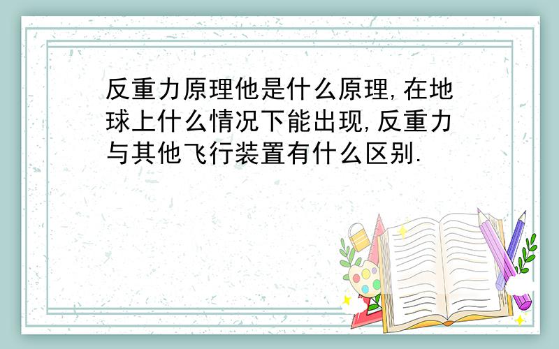 反重力原理他是什么原理,在地球上什么情况下能出现,反重力与其他飞行装置有什么区别.