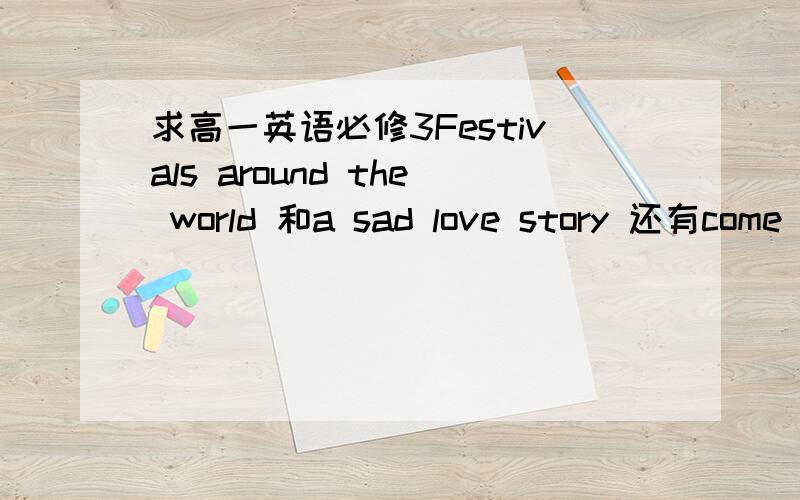 求高一英语必修3Festivals around the world 和a sad love story 还有come