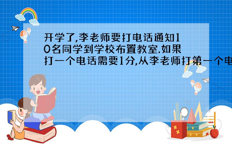 开学了,李老师要打电话通知10名同学到学校布置教室.如果打一个电话需要1分,从李老师打第一个电话起,到10名同学都接到通