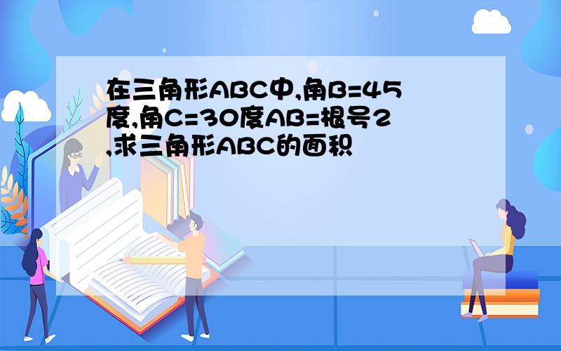 在三角形ABC中,角B=45度,角C=30度AB=根号2,求三角形ABC的面积