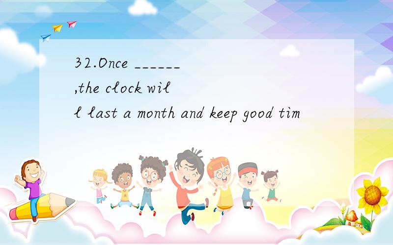 32.Once ______,the clock will last a month and keep good tim