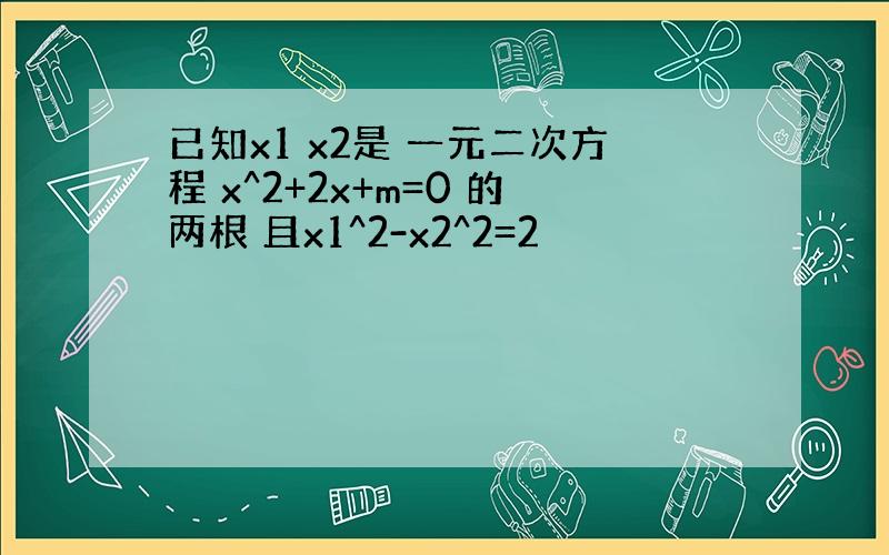 已知x1 x2是 一元二次方程 x^2+2x+m=0 的两根 且x1^2-x2^2=2