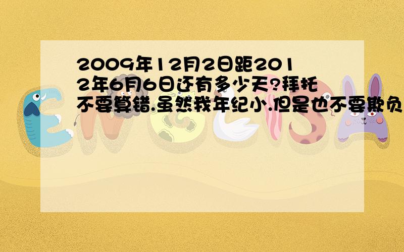 2009年12月2日距2012年6月6日还有多少天?拜托不要算错.虽然我年纪小.但是也不要欺负我啊.- 我没什么财富值了