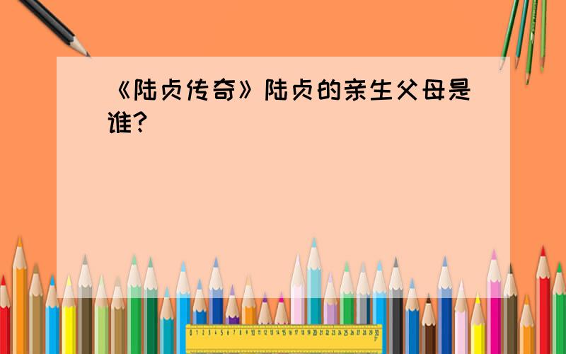 《陆贞传奇》陆贞的亲生父母是谁?