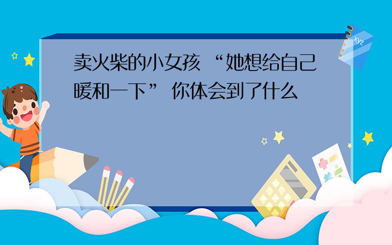 卖火柴的小女孩 “她想给自己暖和一下” 你体会到了什么