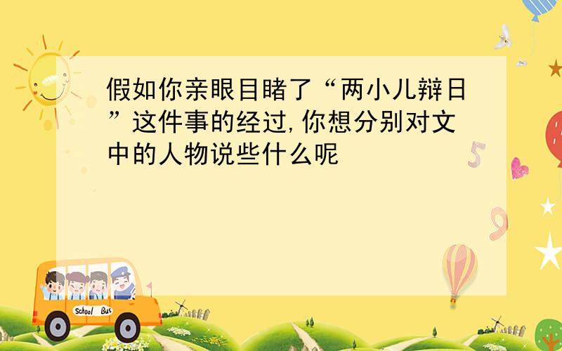 假如你亲眼目睹了“两小儿辩日”这件事的经过,你想分别对文中的人物说些什么呢