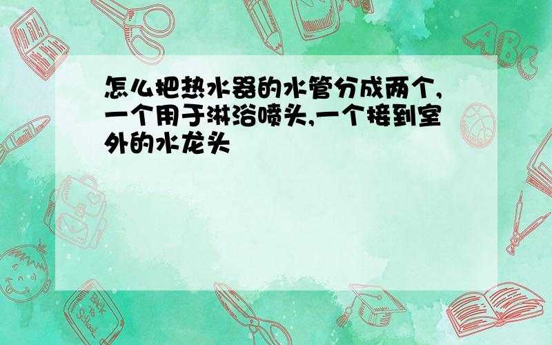 怎么把热水器的水管分成两个,一个用于淋浴喷头,一个接到室外的水龙头