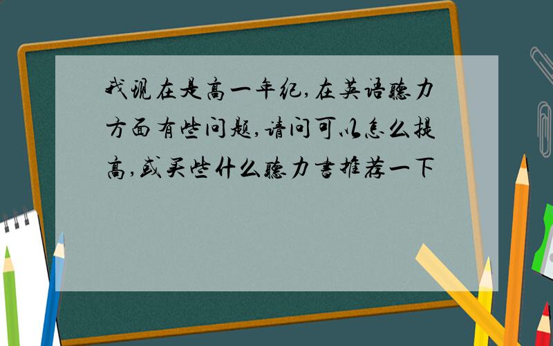 我现在是高一年纪,在英语听力方面有些问题,请问可以怎么提高,或买些什么听力书推荐一下