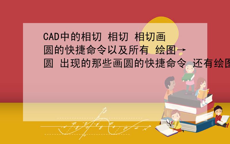 CAD中的相切 相切 相切画圆的快捷命令以及所有 绘图→圆 出现的那些画圆的快捷命令 还有绘图→圆弧 出现所有的画圆弧的