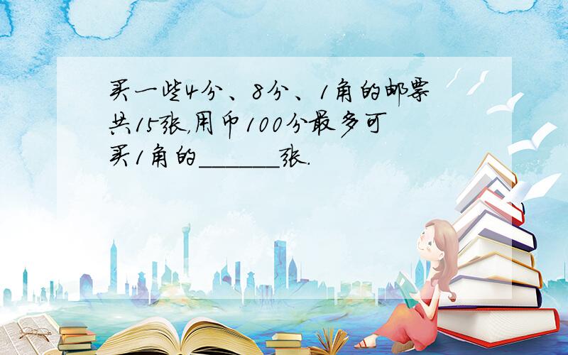 买一些4分、8分、1角的邮票共15张，用币100分最多可买1角的______张．