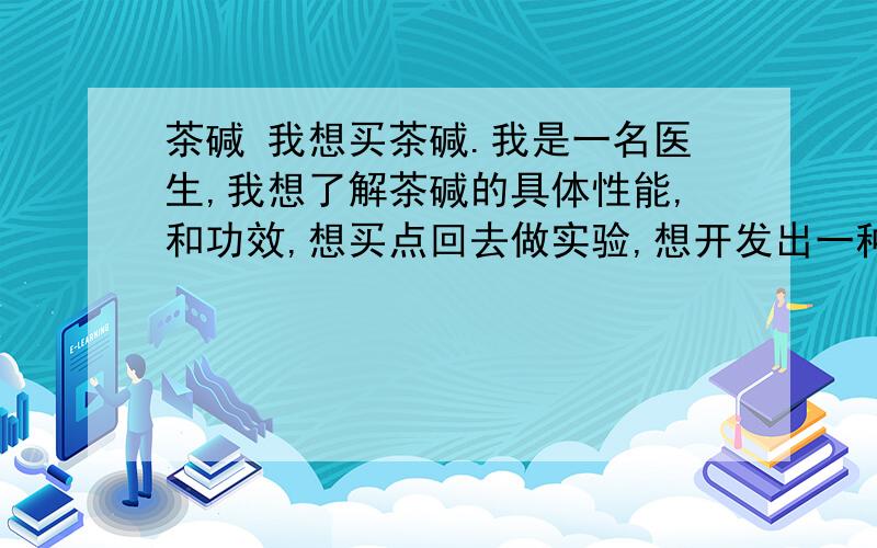 茶碱 我想买茶碱.我是一名医生,我想了解茶碱的具体性能,和功效,想买点回去做实验,想开发出一种新药,急切想知道,项目紧.