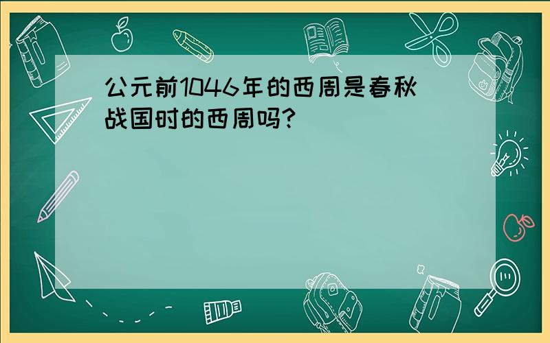 公元前1046年的西周是春秋战国时的西周吗?