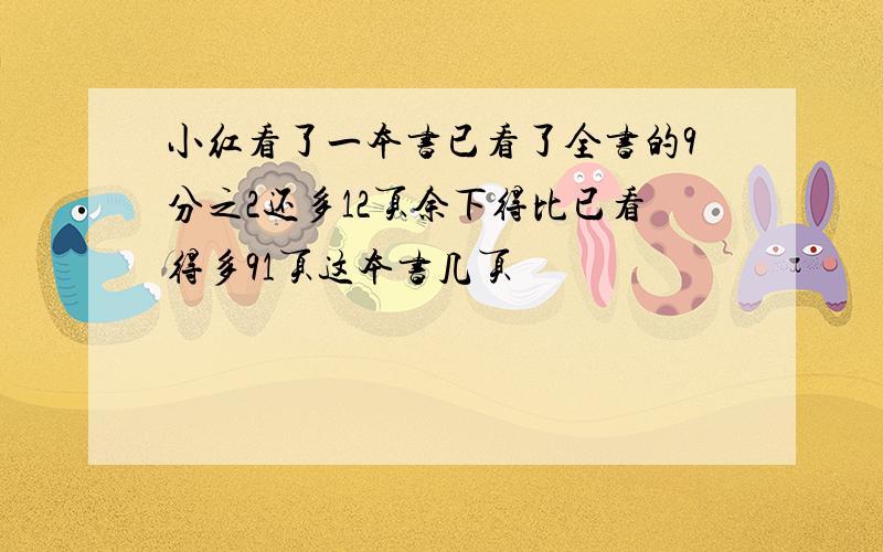 小红看了一本书已看了全书的9分之2还多12页余下得比已看得多91页这本书几页