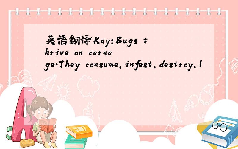 英语翻译Kay:Bugs thrive on carnage.They consume,infest,destroy,l