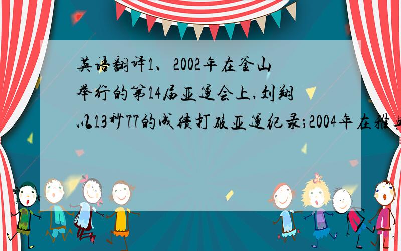 英语翻译1、2002年在釜山举行的第14届亚运会上,刘翔以13秒77的成绩打破亚运纪录；2004年在雅典举行的第28届奥