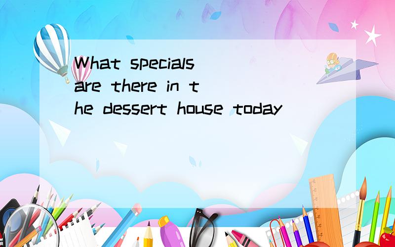 What specials are there in the dessert house today