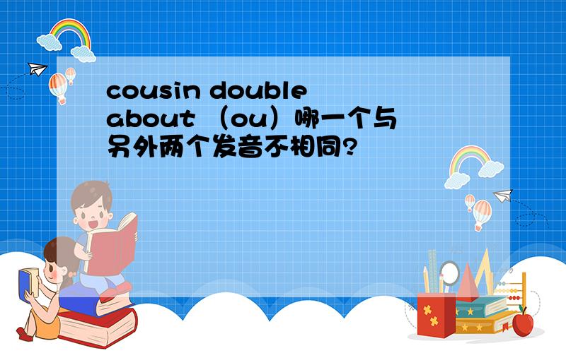 cousin double about （ou）哪一个与另外两个发音不相同?