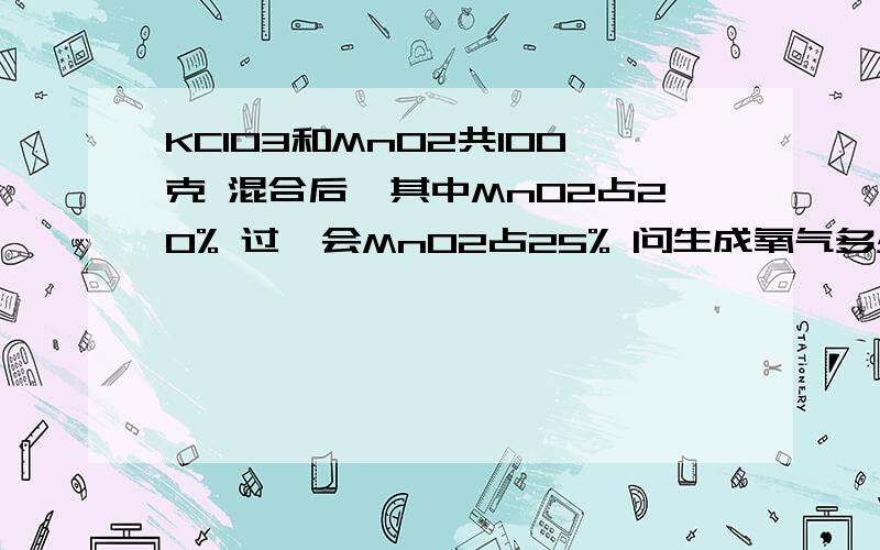 KClO3和MnO2共100克 混合后,其中MnO2占20% 过一会MnO2占25% 问生成氧气多少克?