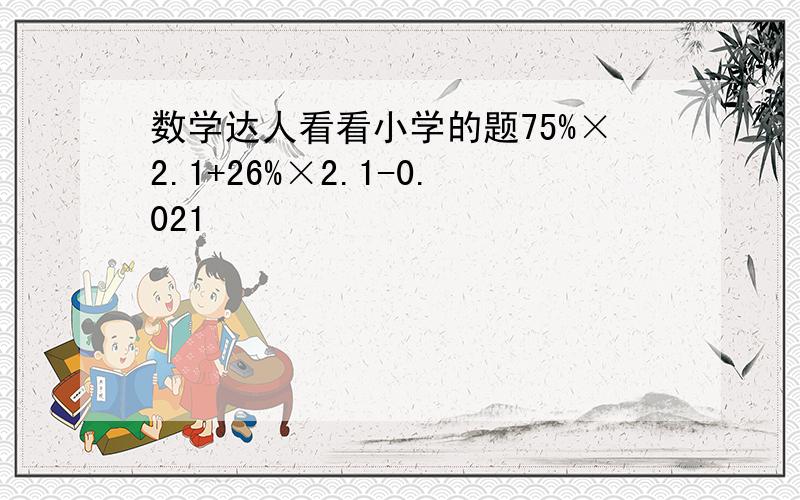 数学达人看看小学的题75%×2.1+26%×2.1-0.021