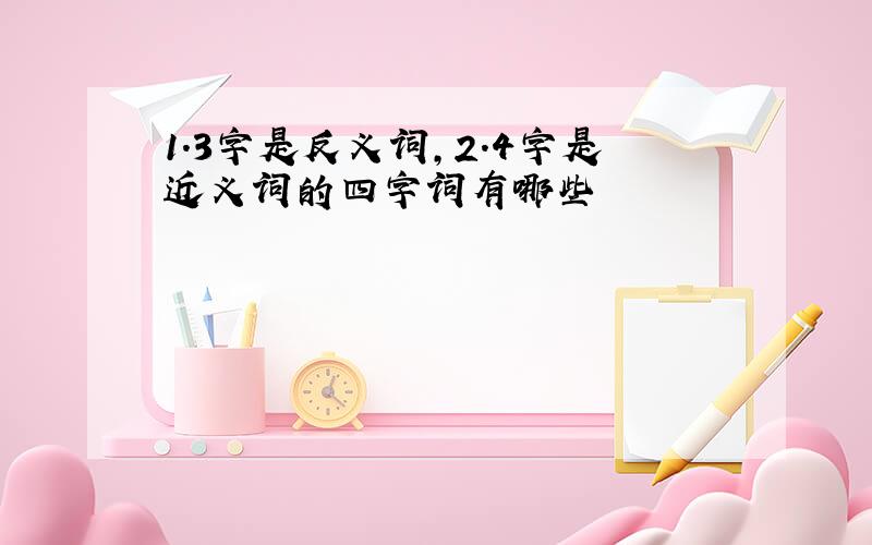 1.3字是反义词,2.4字是近义词的四字词有哪些