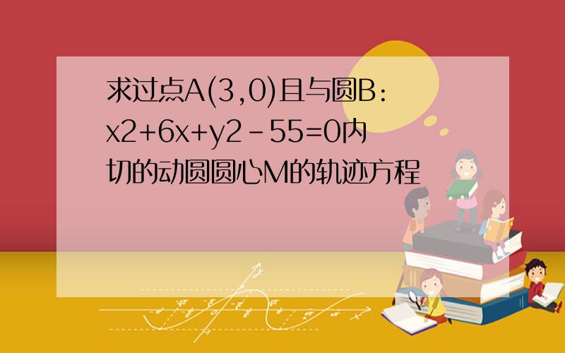 求过点A(3,0)且与圆B:x2+6x+y2-55=0内切的动圆圆心M的轨迹方程