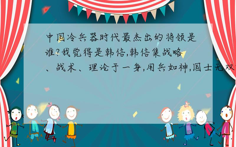 中国冷兵器时代最杰出的将领是谁?我觉得是韩信,韩信集战略、战术、理论于一身,用兵如神,国士无双啊