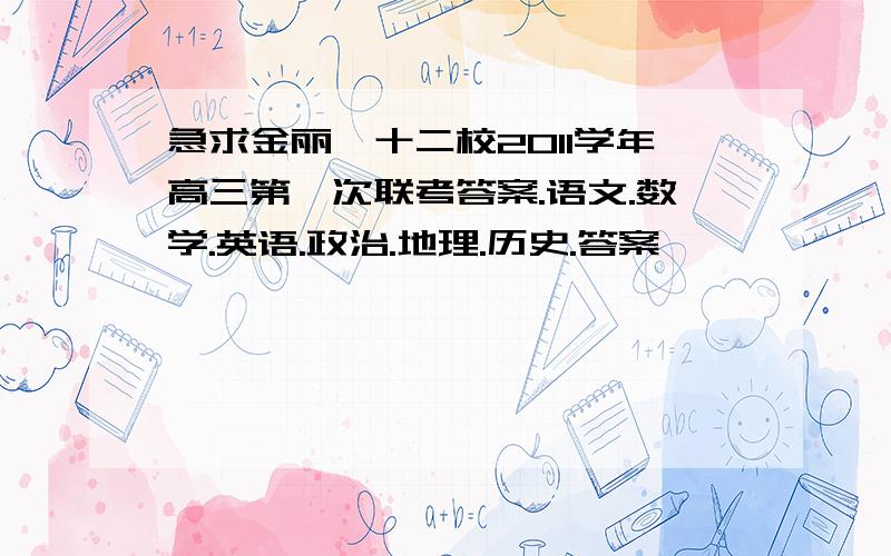 急求金丽衢十二校2011学年高三第一次联考答案.语文.数学.英语.政治.地理.历史.答案