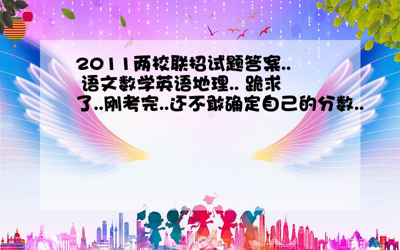 2011两校联招试题答案.. 语文数学英语地理.. 跪求了..刚考完..还不敢确定自己的分数..