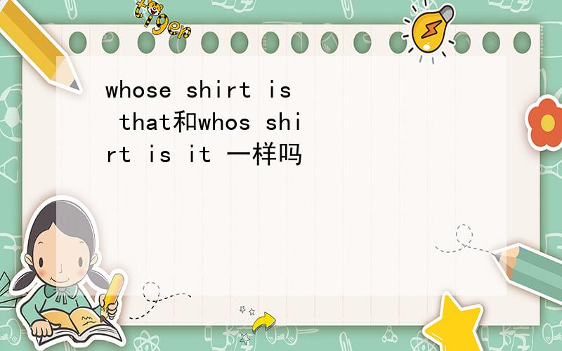 whose shirt is that和whos shirt is it 一样吗