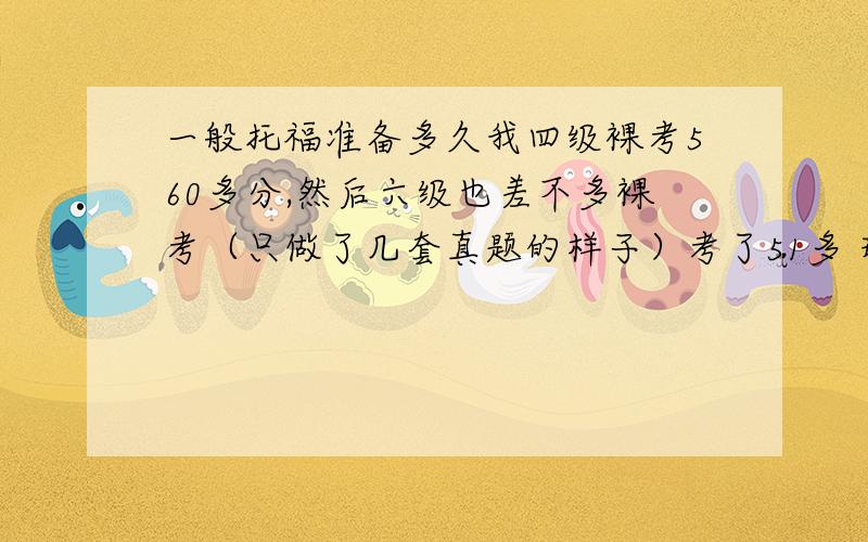 一般托福准备多久我四级裸考560多分,然后六级也差不多裸考（只做了几套真题的样子）考了51多 现在开始接触托福 打算四月