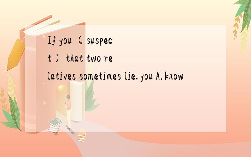 If you (suspect) that two relatives sometimes lie,you A.know