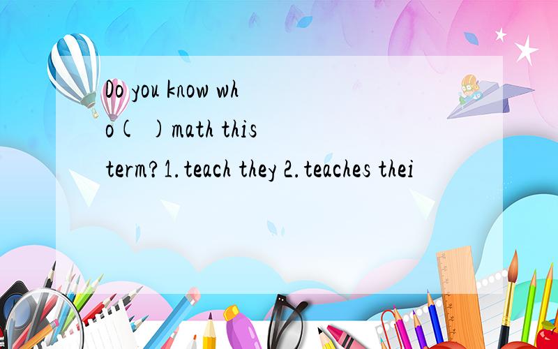 Do you know who( )math this term?1.teach they 2.teaches thei