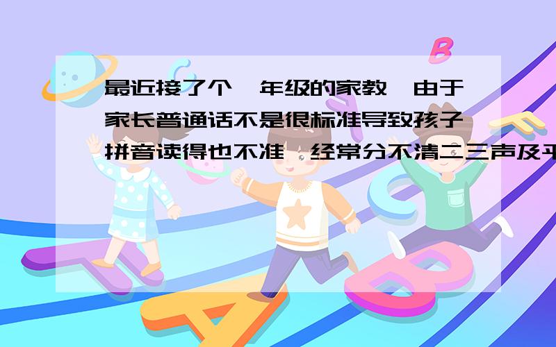 最近接了个一年级的家教,由于家长普通话不是很标准导致孩子拼音读得也不准,经常分不清二三声及平翘舌,如何辅导才能让孩子准确