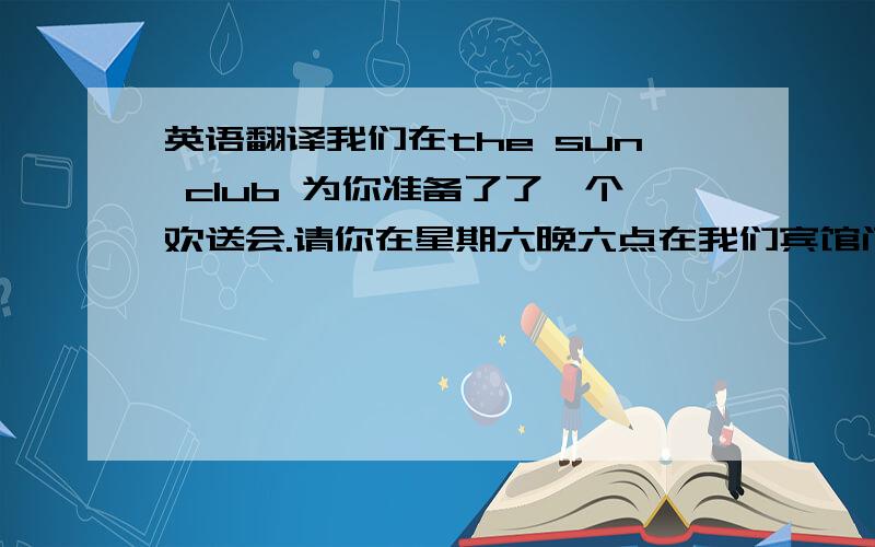 英语翻译我们在the sun club 为你准备了了一个欢送会.请你在星期六晚六点在我们宾馆门口乘坐332路公共汽车到那