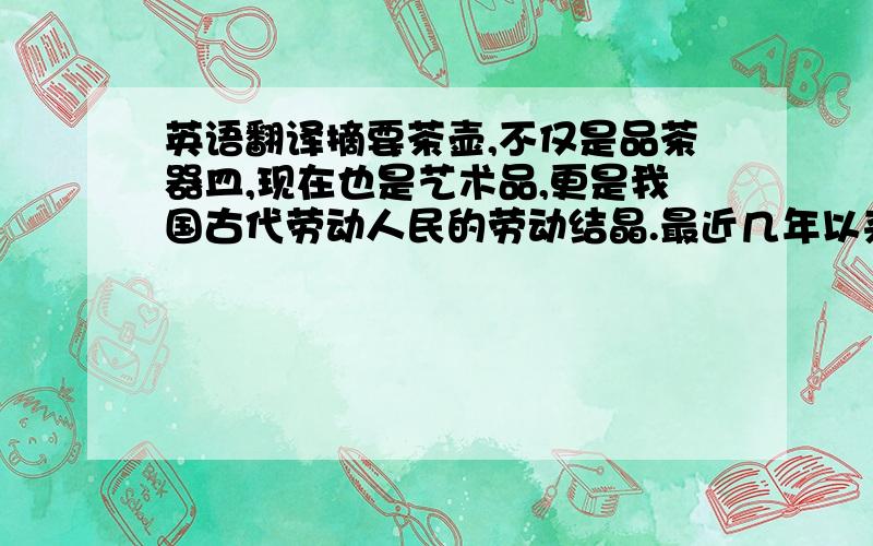 英语翻译摘要茶壶,不仅是品茶器皿,现在也是艺术品,更是我国古代劳动人民的劳动结晶.最近几年以来,茶壶越来越受到人们的喜欢