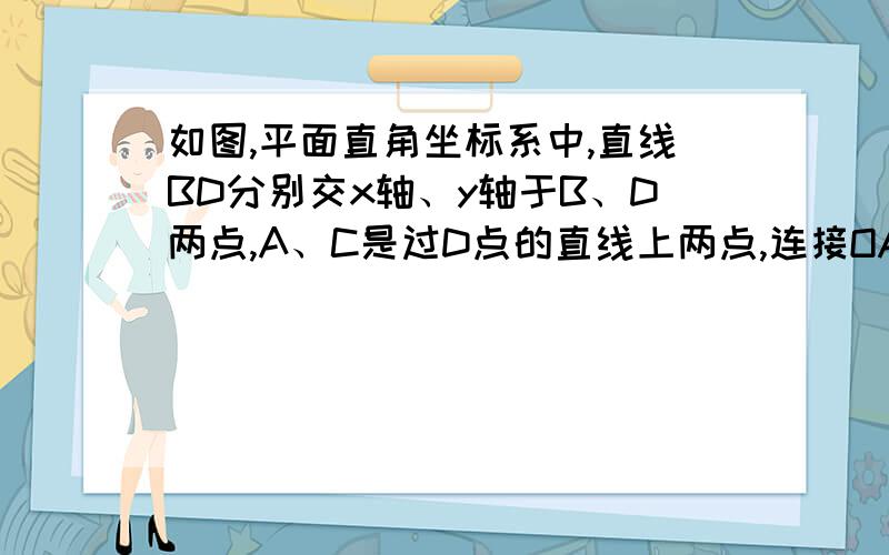 如图,平面直角坐标系中,直线BD分别交x轴、y轴于B、D两点,A、C是过D点的直线上两点,连接OA、OC、BD,