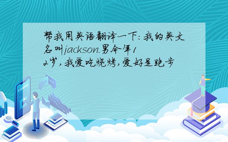 帮我用英语翻译一下:我的英文名叫jackson.男今年12岁,我爱吃烧烤,爱好是跑步